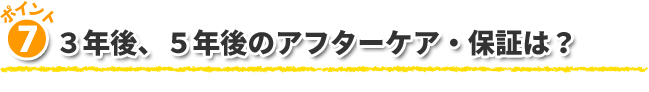 7.3年後、5年後のアフターケア・保証は？