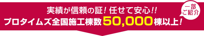 実績が信頼の証！任せて安心！！プロタイムズ全国施工棟数50,000棟以上！