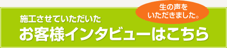 施工させていただいたお客様のインタビューはこちら