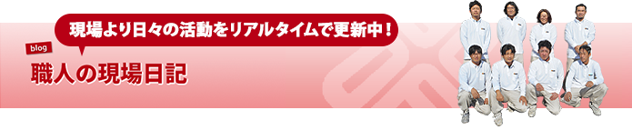 現場より日々の活動をリアルタイムで更新中！職人の現場日記