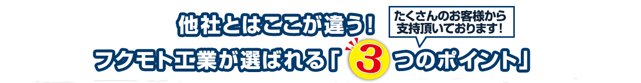 他社とはここが違う！フクモト工業が選ばれる「3つのポイント」｜たくさんのお客様から支持いただいております！