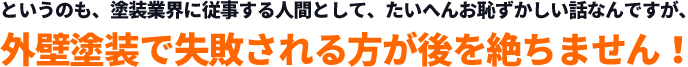 というのも、塗装業界に従事する人間として、たいへんお恥ずかしい話なんですが、外壁塗装で失敗される方が後を絶ちません！