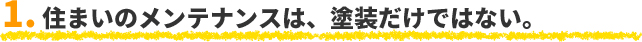 1. 住まいのメンテナンスは、塗装だけではない。