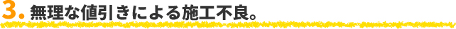 3. 無理な値引きによる施工不良。