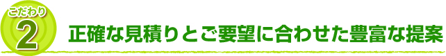 こだわり2 正確な見積りとご要望に合わせた豊富な提案