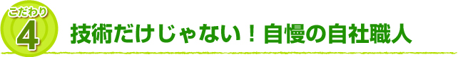 こだわり4 技術だけじゃない！自慢の自社職人