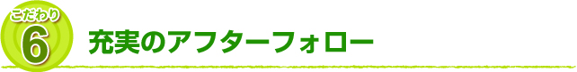 こだわり6 充実のアフターフォロー