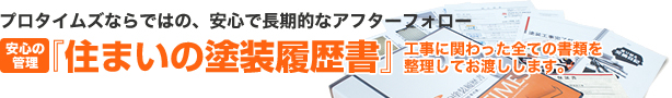 プロタイムズならではの、安心で長期的なアフターフォロー｜『住まいの塗装履歴書』工事に関わった全ての書類を整理してお渡しします。