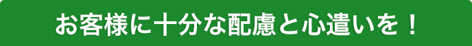 お客様に十分な配慮と心遣いを