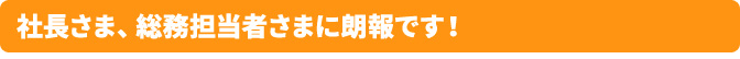 社長さま、総務担当者さまに朗報です！