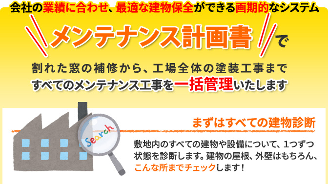 会社の業績に合わせ、最適な建物保全ができる画期的なシステム「メンテナンス計画書」で割れた窓の補修から、工場全体の塗装工事まですべてのメンテナンス工事を一括管理いたします