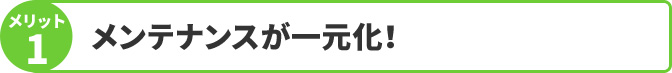 メンテナンスが一元化！