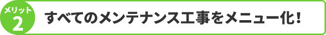 すべてのメンテナンス工事をメニュー化！