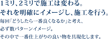 1ミリ、2ミリで施工は変わる。明確にイメージし、施工を行う