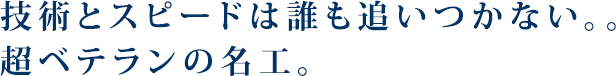 技術とスピードは誰も追いつかない。超ベテランの名工