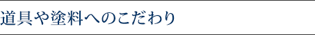 道具や塗料へのこだわり