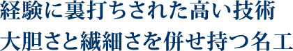 経験に裏打ちされた高い技術大胆さと繊細さを併せ持つ名工