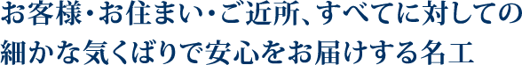 お客様・お住まい・ご近所、すべてに対しての細かな気配りで安心をお届けする名工