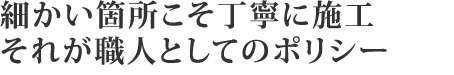 細かい箇所こそ丁寧に施工それが職人としてのポリシー