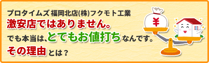 プロタイムズ福岡北店(株)フクモト工業は、激安店よりもちょっと高め!?でも本当は、とてもお値打ちなんです。その理由とは。