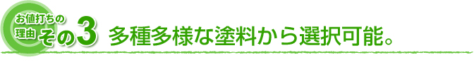 お値打ちの理由　その3 多種多様な塗料から選択可能。