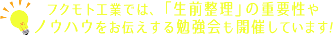 フクモト工業では、「生前整理」の重要性やノウハウをお伝えする勉強会も開催しています!