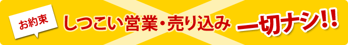 しつこい営業・売り込み一切なし！