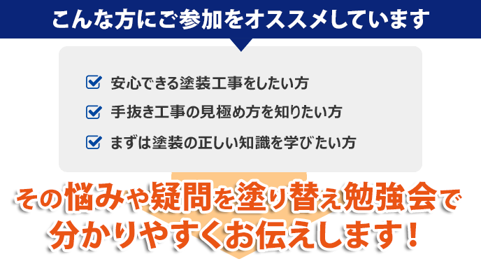 塗装工事をどこに頼んでいいか分からない｜業者に塗装の時期と言われたが本当か知りたい｜塗装の適正な価格を知りたい｜塗装工事の経験があるが満足できなかった⇛その疑問・不安は塗り替え勉強会でお答えします！