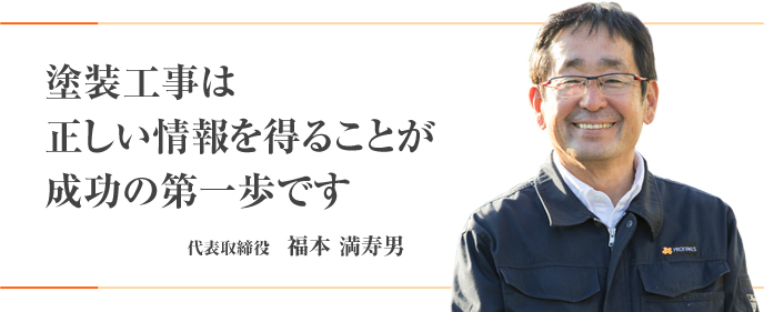 塗装工事は、正しい情報を得ることが成功の第一歩です。｜代表取締役　福本　満寿男