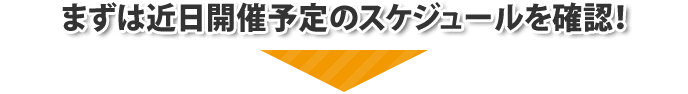 まずは近日開催予定のスケジュールを確認！