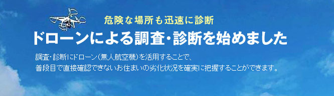 危険な場所も迅速に診断。ドローンによる調査・診断を始めました。調査・診断にドローン（無人航空機）を活用することで、普段目で直接確認できないお住まいの劣化状況を確実に把握することができます。